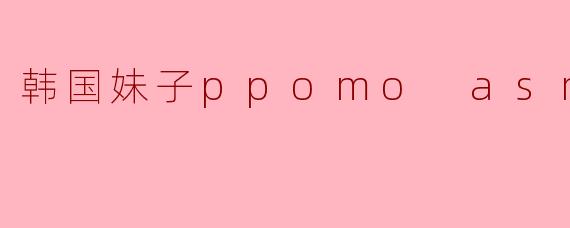 韩国妹子ppomo asmr
